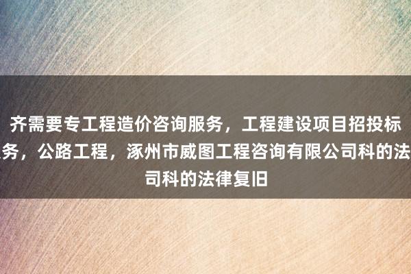 齐需要专工程造价咨询服务，工程建设项目招投标代理服务，公路工程，涿州市威图工程咨询有限公司科的法律复旧
